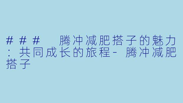 ### 腾冲减肥搭子的魅力：共同成长的旅程-腾冲减肥搭子