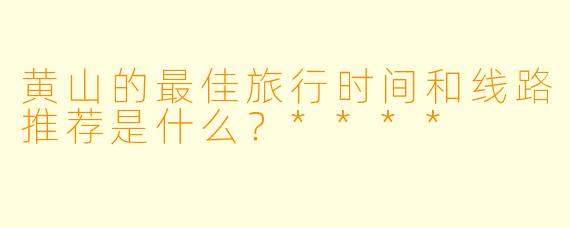 黄山的最佳旅行时间和线路推荐是什么?****