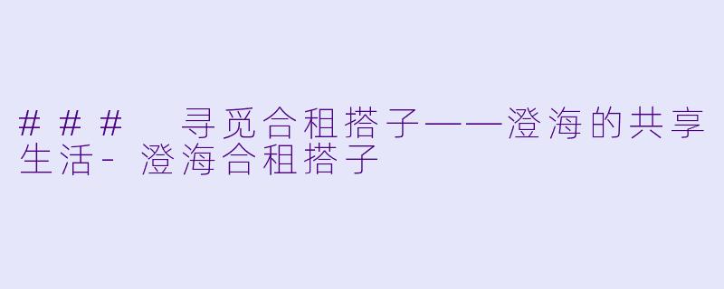 ### 寻觅合租搭子——澄海的共享生活