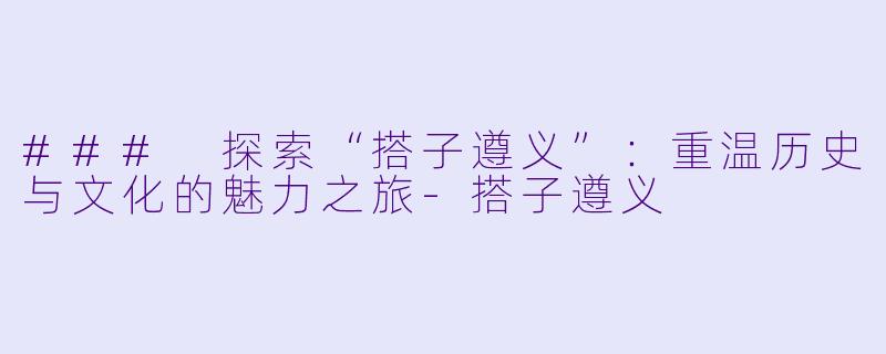 ### 探索“搭子遵义”:重温历史与文化的魅力之旅