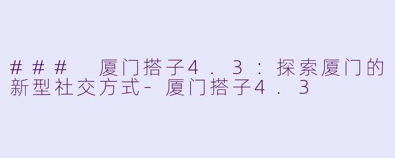 ### 厦门搭子4.3:探索厦门的新型社交方式