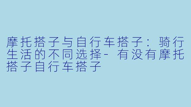 摩托搭子与自行车搭子：骑行生活的不同选择-有没有摩托搭子自行车搭子