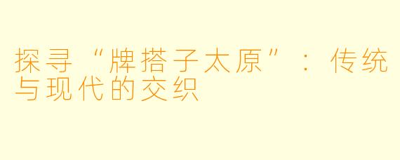 探寻“牌搭子太原”：传统与现代的交织