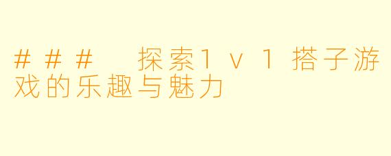 ### 探索1v1搭子游戏的乐趣与魅力