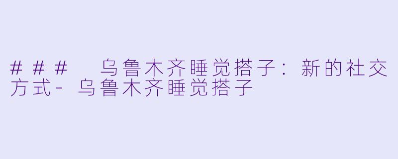 ### 乌鲁木齐睡觉搭子:新的社交方式