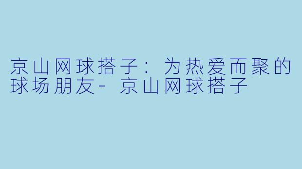 京山网球搭子：为热爱而聚的球场朋友-京山网球搭子