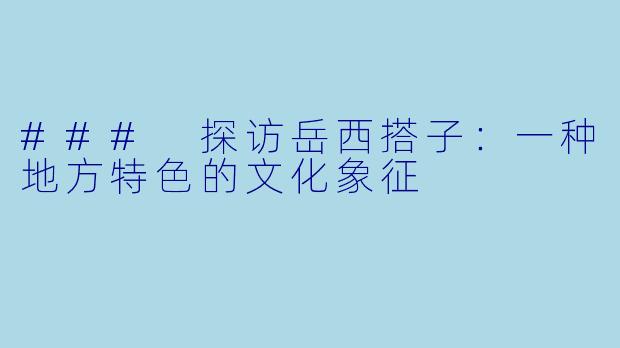 ### 探访岳西搭子:一种地方特色的文化象征