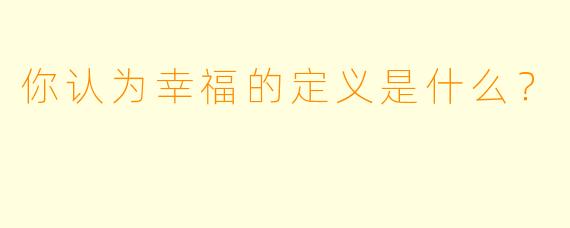 你认为幸福的定义是什么？