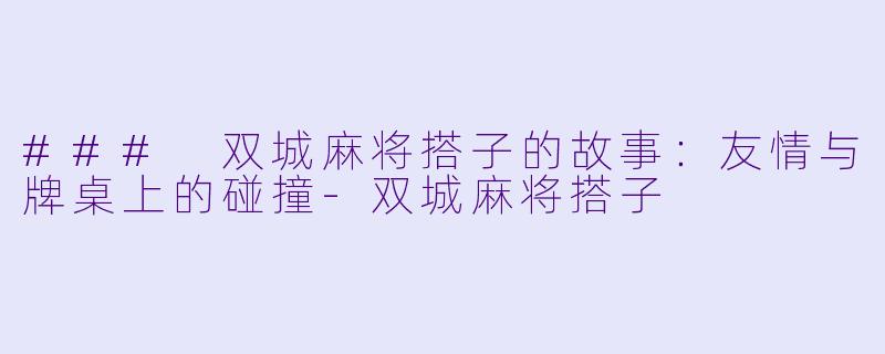 ### 双城麻将搭子的故事:友情与牌桌上的碰撞