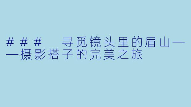 ### 寻觅镜头里的眉山——摄影搭子的完美之旅
