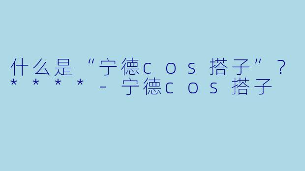 什么是“宁德cos搭子”?****