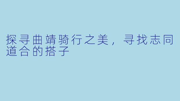探寻曲靖骑行之美，寻找志同道合的搭子