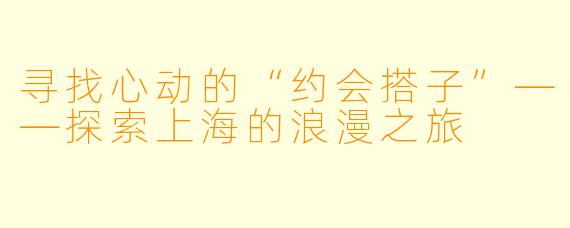 寻找心动的“约会搭子”——探索上海的浪漫之旅