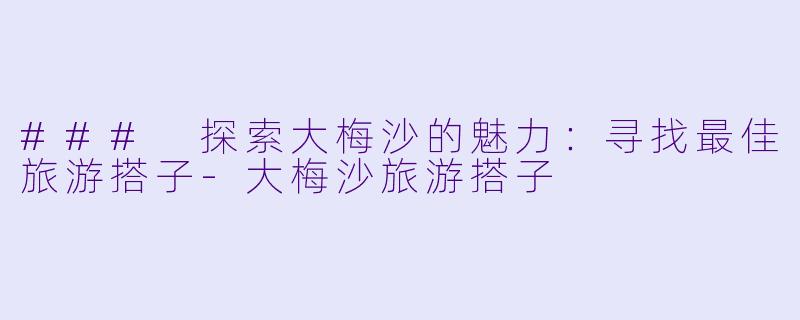 ### 探索大梅沙的魅力:寻找最佳旅游搭子