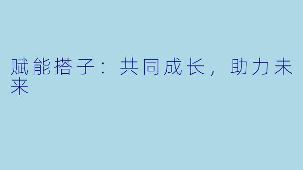 赋能搭子：共同成长，助力未来