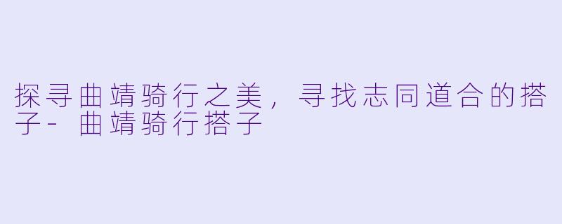 探寻曲靖骑行之美，寻找志同道合的搭子-曲靖骑行搭子