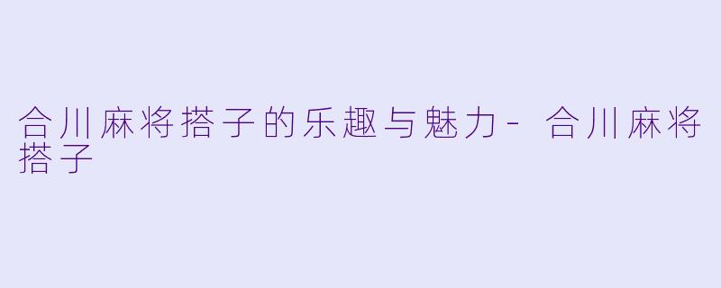 合川麻将搭子的乐趣与魅力