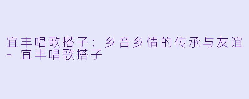 宜丰唱歌搭子：乡音乡情的传承与友谊-宜丰唱歌搭子
