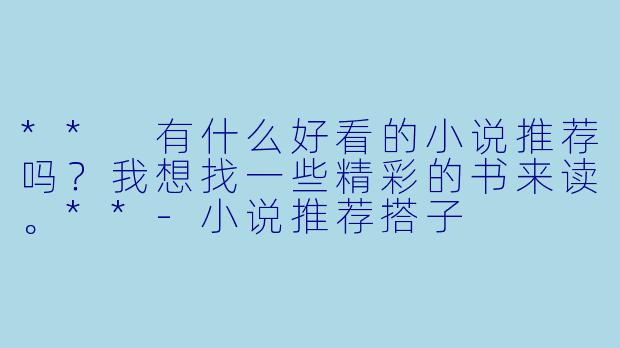 ** 有什么好看的小说推荐吗?我想找一些精彩的书来读。**