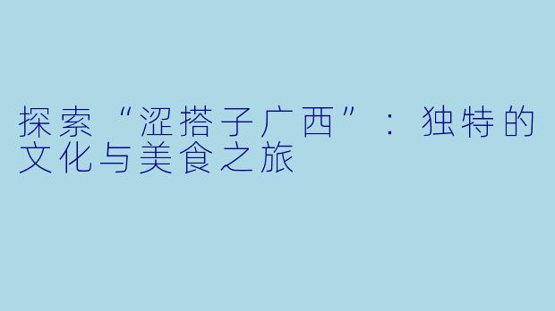 探索“涩搭子广西”：独特的文化与美食之旅