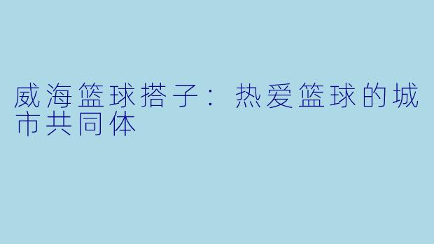 威海篮球搭子：热爱篮球的城市共同体