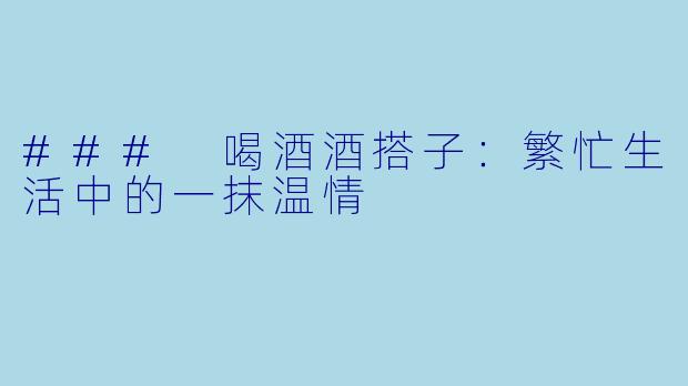 ### 喝酒酒搭子:繁忙生活中的一抹温情
