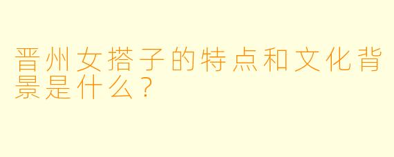 晋州女搭子的特点和文化背景是什么?