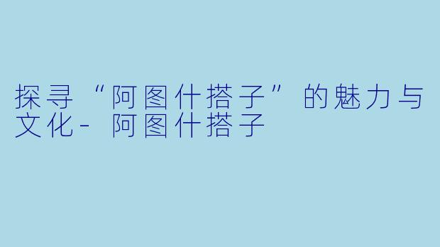 探寻“阿图什搭子”的魅力与文化-阿图什搭子