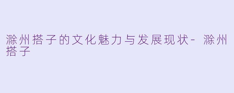 滁州搭子的文化魅力与发展现状