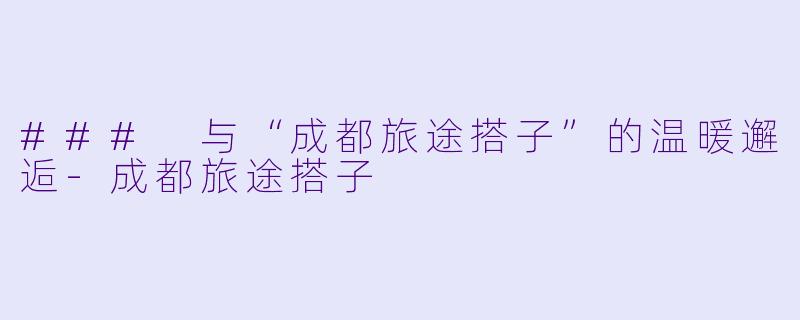 ### 与“成都旅途搭子”的温暖邂逅-成都旅途搭子