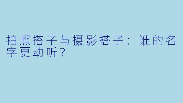 拍照搭子与摄影搭子：谁的名字更动听？