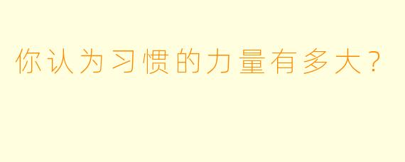 你认为习惯的力量有多大？  