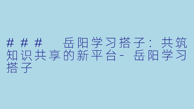 ### 岳阳学习搭子：共筑知识共享的新平台-岳阳学习搭子
