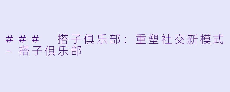 ### 搭子俱乐部：重塑社交新模式-搭子俱乐部
