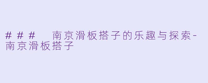 ### 南京滑板搭子的乐趣与探索-南京滑板搭子