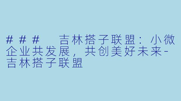 ### 吉林搭子联盟：小微企业共发展，共创美好未来-吉林搭子联盟
