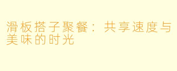滑板搭子聚餐：共享速度与美味的时光