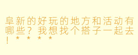 阜新的好玩的地方和活动有哪些？我想找个搭子一起去！****