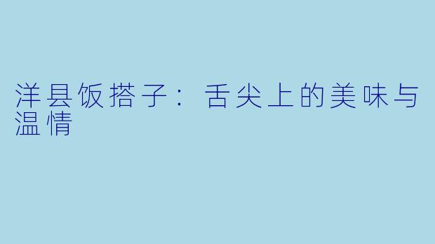 洋县饭搭子:舌尖上的美味与温情