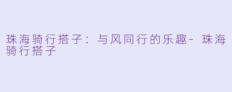 珠海骑行搭子：与风同行的乐趣-珠海骑行搭子