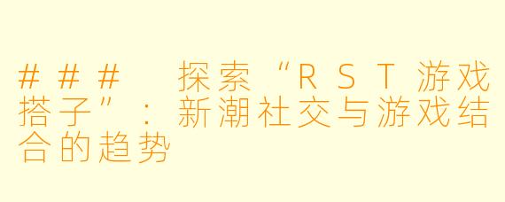 ### 探索“RST游戏搭子”：新潮社交与游戏结合的趋势