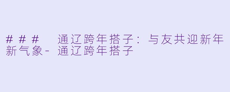 ### 通辽跨年搭子：与友共迎新年新气象-通辽跨年搭子