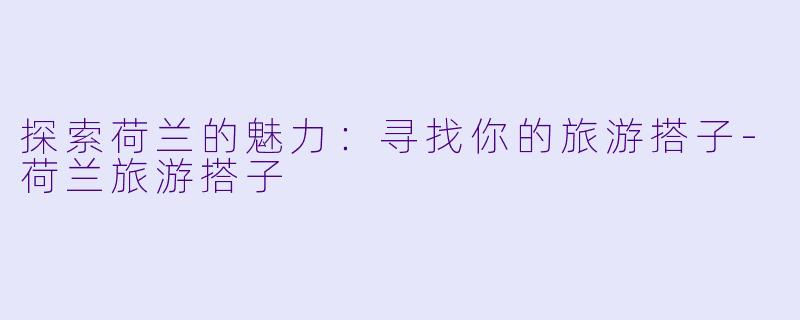 探索荷兰的魅力：寻找你的旅游搭子-荷兰旅游搭子