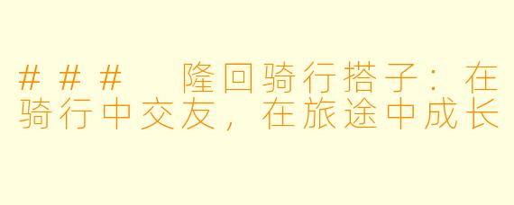 ### 隆回骑行搭子：在骑行中交友，在旅途中成长