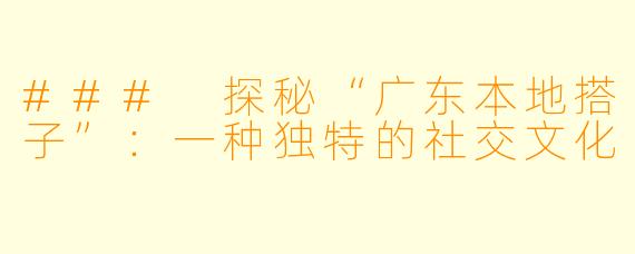 ### 探秘“广东本地搭子”:一种独特的社交文化