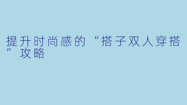 提升时尚感的“搭子双人穿搭”攻略