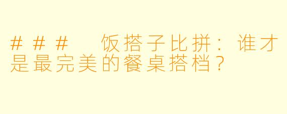 ### 饭搭子比拼:谁才是最完美的餐桌搭档?