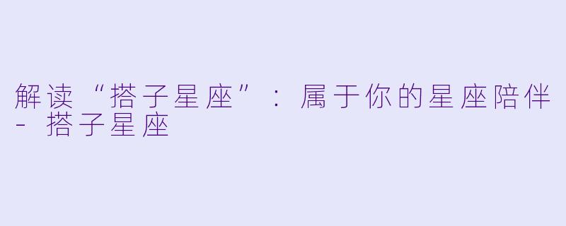 解读“搭子星座”：属于你的星座陪伴-搭子星座