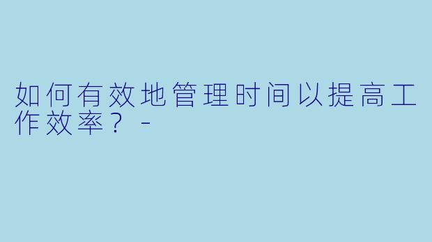 如何有效地管理时间以提高工作效率？