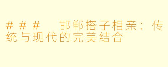 ### 邯郸搭子相亲:传统与现代的完美结合